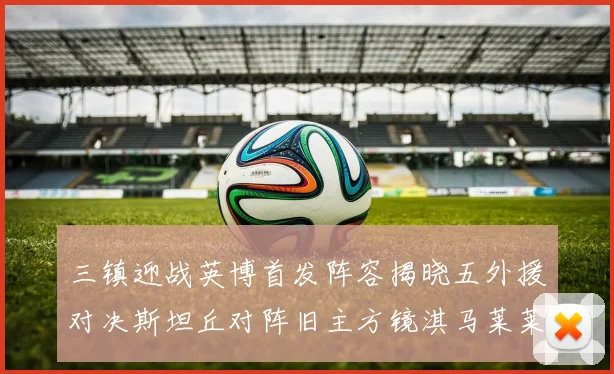 三镇迎战英博首发阵容揭晓五外援对决斯坦丘对阵旧主方镜淇马莱莱先发出战