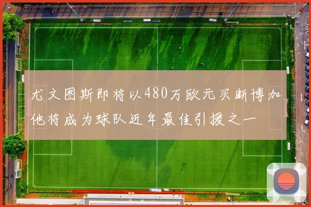 尤文图斯即将以480万欧元买断博加他将成为球队近年最佳引援之一