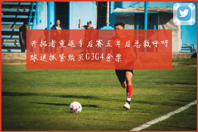 开拓者重返季后赛五年后总裁呼吁球迷抓紧购买G3G4余票