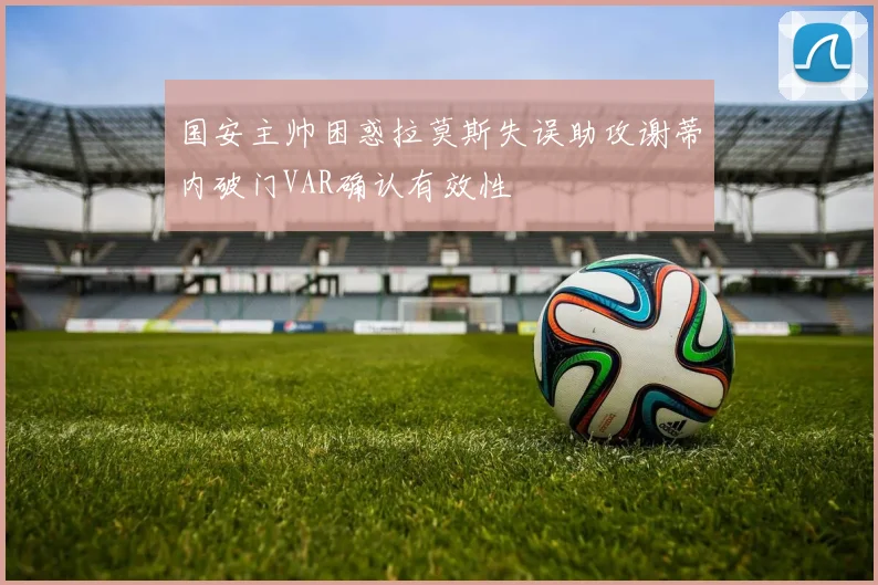 国安主帅困惑拉莫斯失误助攻谢蒂内破门VAR确认有效性