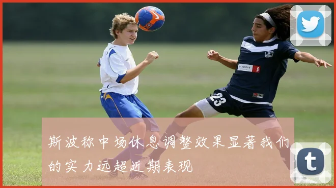 斯波称中场休息调整效果显著我们的实力远超近期表现