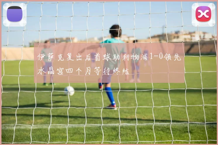 伊萨克复出后首球助利物浦1-0领先水晶宫四个月等待终结