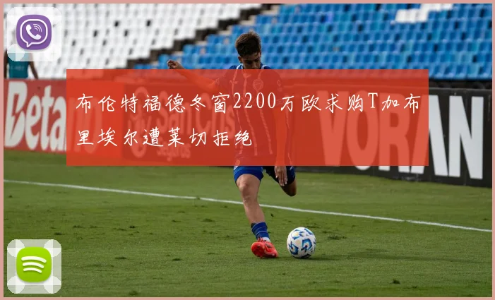 布伦特福德冬窗2200万欧求购T加布里埃尔遭莱切拒绝