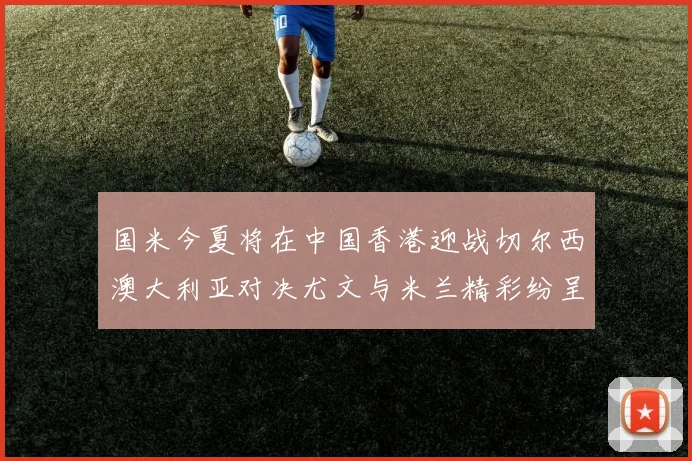 国米今夏将在中国香港迎战切尔西澳大利亚对决尤文与米兰精彩纷呈