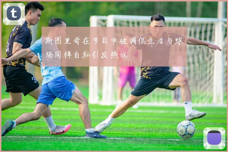 斯图里奇在节目中被调侃生活与球场同样自私引发热议