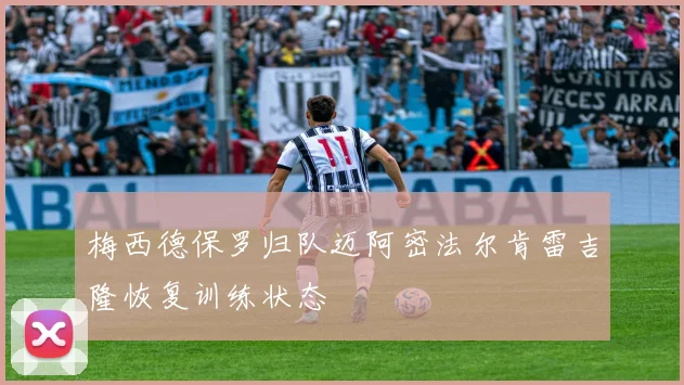 梅西德保罗归队迈阿密法尔肯雷吉隆恢复训练状态