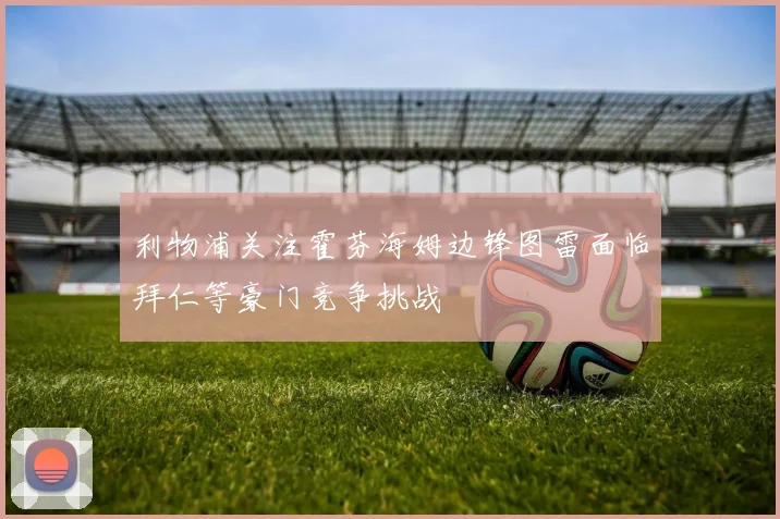 利物浦关注霍芬海姆边锋图雷面临拜仁等豪门竞争挑战