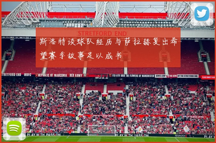 斯洛特谈球队经历与萨拉赫复出希望赛季故事足以成书