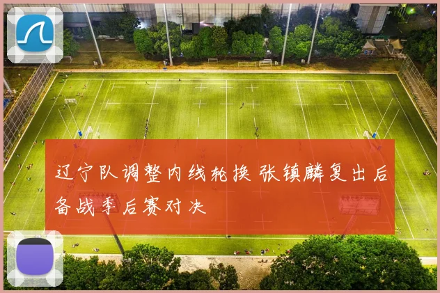 辽宁队调整内线轮换 张镇麟复出后备战季后赛对决