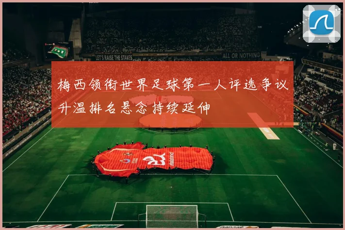 梅西领衔世界足球第一人评选争议升温排名悬念持续延伸