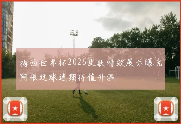 梅西世界杯2026皮肤特效展示曝光阿根廷球迷期待值升温